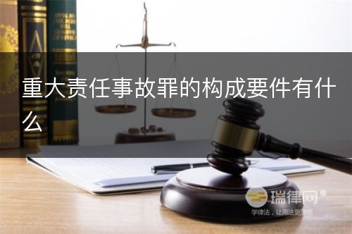 重大责任事故罪的构成要件有什么