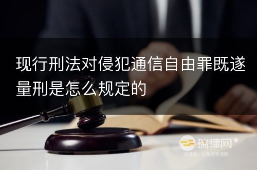 现行刑法对侵犯通信自由罪既遂量刑是怎么规定的