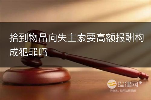 拾到物品向失主索要高额报酬构成犯罪吗