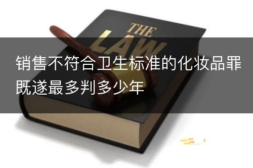 销售不符合卫生标准的化妆品罪既遂最多判多少年