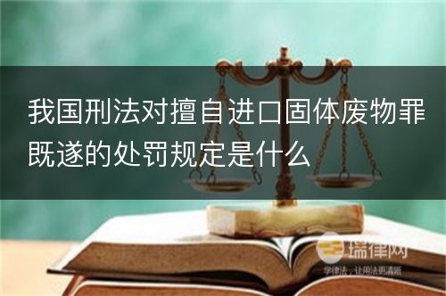 我国刑法对擅自进口固体废物罪既遂的处罚规定是什么