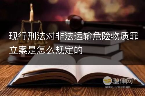 现行刑法对非法运输危险物质罪立案是怎么规定的