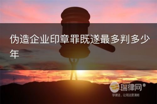 伪造企业印章罪既遂最多判多少年