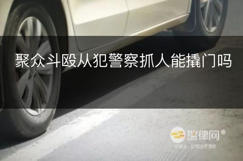 聚众斗殴从犯警察抓人能撬门吗