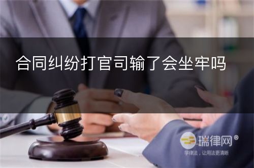 合同纠纷打官司输了会坐牢吗