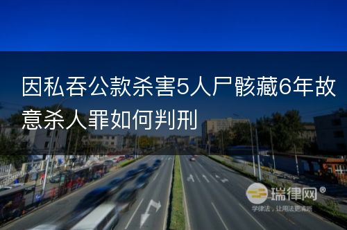 因私吞公款杀害5人尸骸藏6年故意杀人罪如何判刑