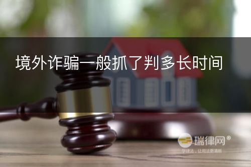 境外诈骗一般抓了判多长时间