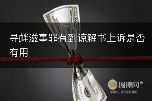 寻衅滋事罪有到谅解书上诉是否有用