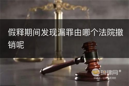 假释期间发现漏罪由哪个法院撤销呢