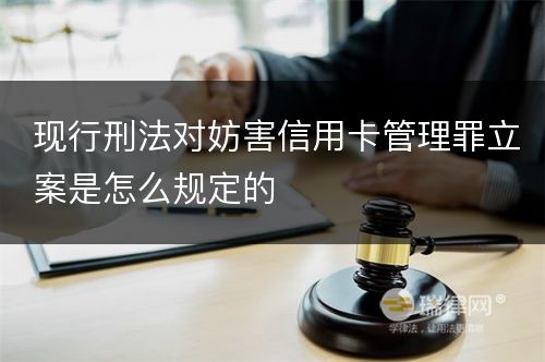 现行刑法对妨害信用卡管理罪立案是怎么规定的