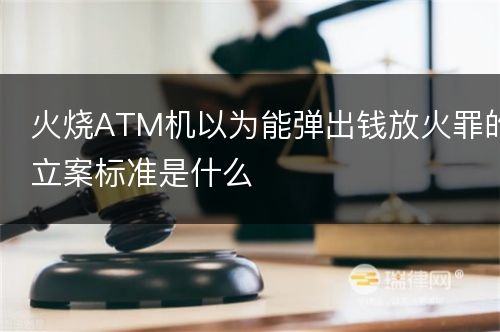 火烧ATM机以为能弹出钱放火罪的立案标准是什么