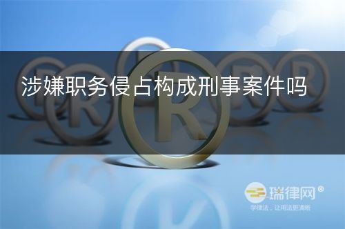 涉嫌职务侵占构成刑事案件吗