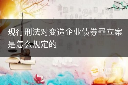 现行刑法对变造企业债券罪立案是怎么规定的