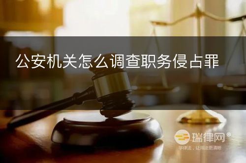 公安机关怎么调查职务侵占罪