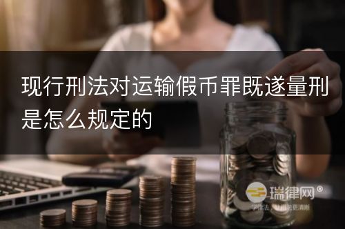 现行刑法对运输假币罪既遂量刑是怎么规定的