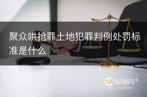 聚众哄抢罪土地犯罪判例处罚标准是什么