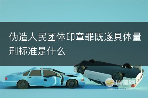 伪造人民团体印章罪既遂具体量刑标准是什么