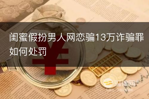 闺蜜假扮男人网恋骗13万诈骗罪如何处罚