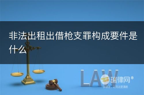 非法出租出借枪支罪构成要件是什么