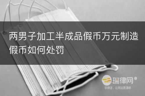 两男子加工半成品假币万元制造假币如何处罚