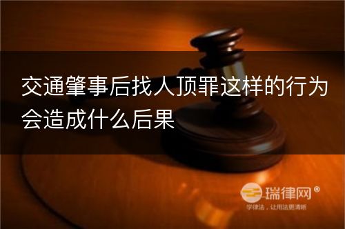 交通肇事后找人顶罪这样的行为会造成什么后果