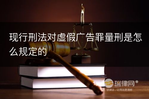 现行刑法对虚假广告罪量刑是怎么规定的