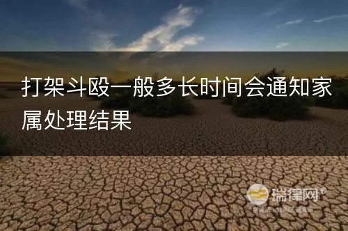 打架斗殴一般多长时间会通知家属处理结果