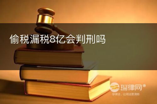 偷税漏税8亿会判刑吗