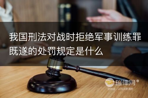 我国刑法对战时拒绝军事训练罪既遂的处罚规定是什么