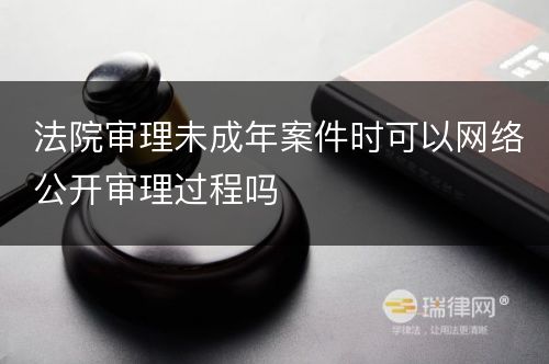 法院审理未成年案件时可以网络公开审理过程吗