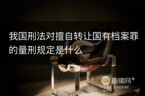 我国刑法对擅自转让国有档案罪的量刑规定是什么