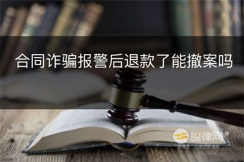 合同诈骗报警后退款了能撤案吗