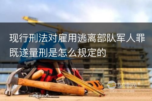 现行刑法对雇用逃离部队军人罪既遂量刑是怎么规定的