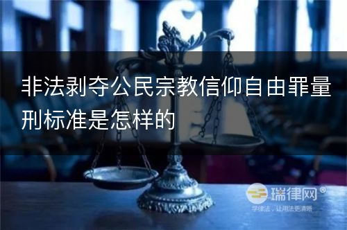 非法剥夺公民宗教信仰自由罪量刑标准是怎样的