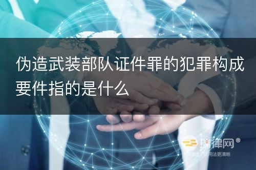 伪造武装部队证件罪的犯罪构成要件指的是什么