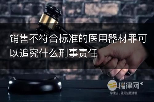 销售不符合标准的医用器材罪可以追究什么刑事责任