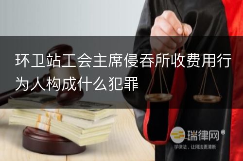 环卫站工会主席侵吞所收费用行为人构成什么犯罪