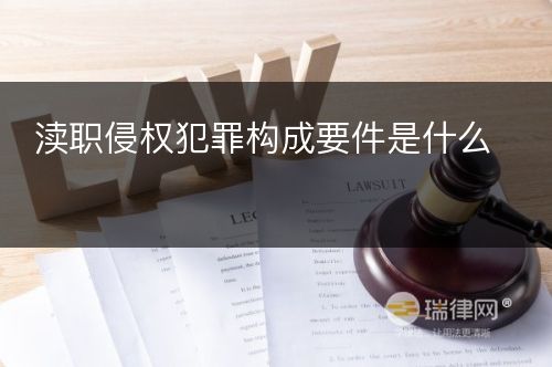 渎职侵权犯罪构成要件是什么