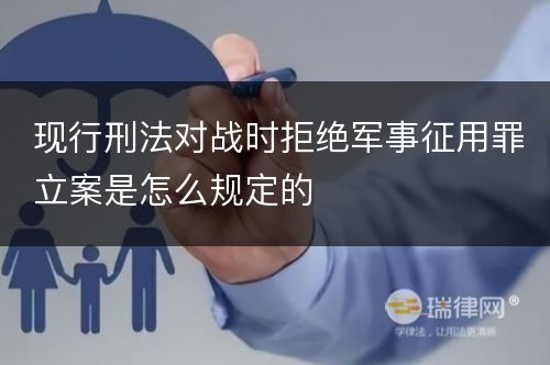 现行刑法对战时拒绝军事征用罪立案是怎么规定的