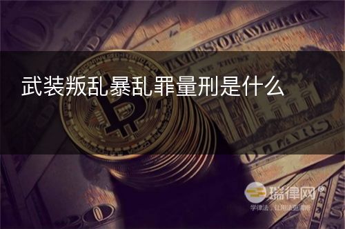 武装叛乱暴乱罪量刑是什么