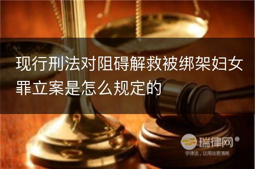 现行刑法对阻碍解救被绑架妇女罪立案是怎么规定的