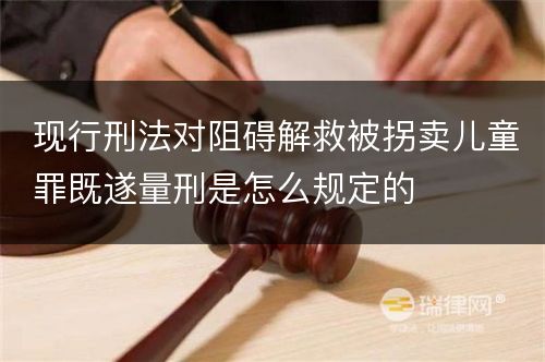 现行刑法对阻碍解救被拐卖儿童罪既遂量刑是怎么规定的