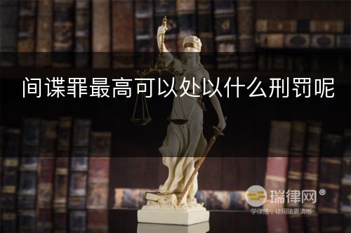 间谍罪最高可以处以什么刑罚呢