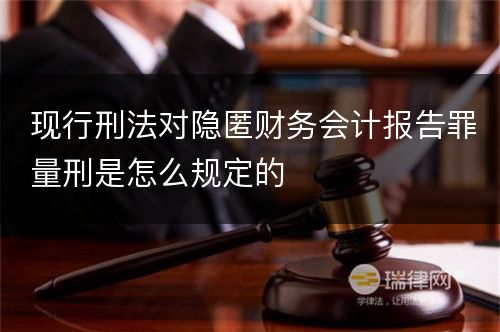 现行刑法对隐匿财务会计报告罪量刑是怎么规定的