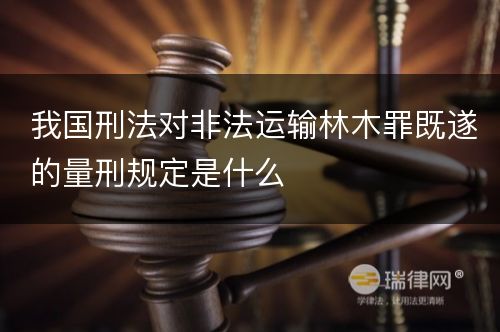 我国刑法对非法运输林木罪既遂的量刑规定是什么