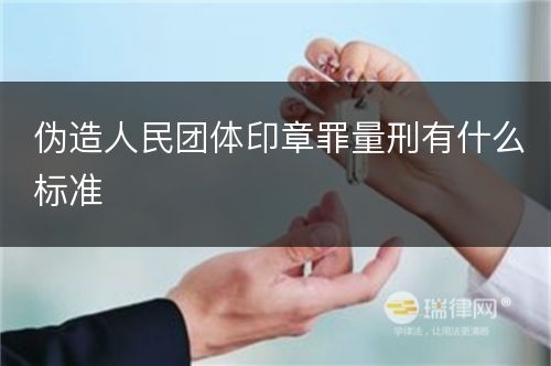 伪造人民团体印章罪量刑有什么标准