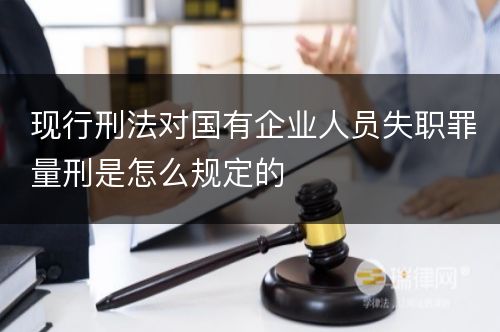 现行刑法对国有企业人员失职罪量刑是怎么规定的