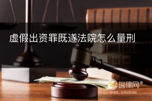 虚假出资罪既遂法院怎么量刑