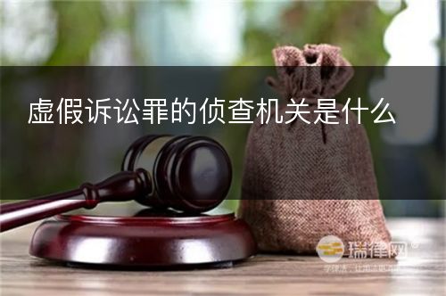 虚假诉讼罪的侦查机关是什么