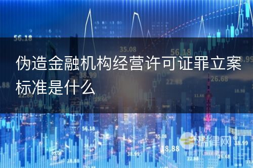 伪造金融机构经营许可证罪立案标准是什么